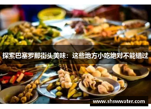 探索巴塞罗那街头美味:这些地方小吃绝对不能错过 探索巴塞罗那街头美味:这些地方小吃绝对不能错过