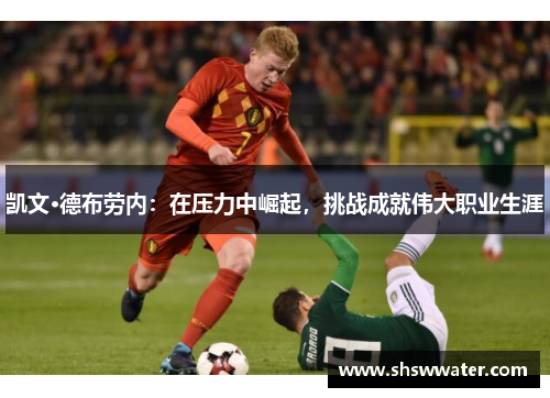 凯文·德布劳内:在压力中崛起,挑战成就伟大职业生涯 凯文·德布劳内:在压力中崛起,挑战成就伟大职业生涯