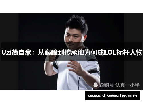 Uzi简自豪:从巅峰到传承他为何成LOL标杆人物 Uzi简自豪:从巅峰到传承他为何成LOL标杆人物