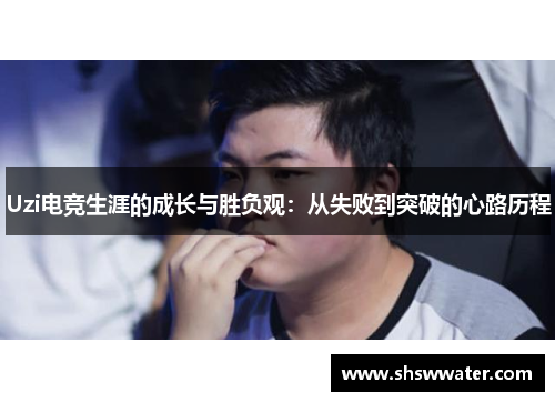 Uzi电竞生涯的成长与胜负观:从失败到突破的心路历程 Uzi电竞生涯的成长与胜负观:从失败到突破的心路历程
