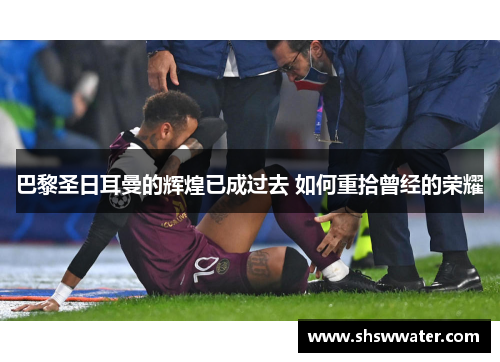 巴黎圣日耳曼的辉煌已成过去 如何重拾曾经的荣耀 巴黎圣日耳曼的辉煌已成过去 如何重拾曾经的荣耀