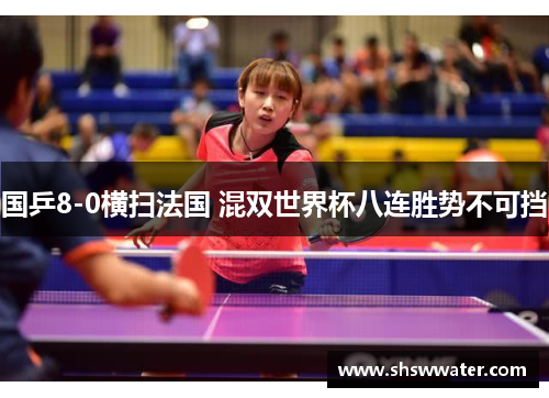 国乒8-0横扫法国 混双世界杯八连胜势不可挡 国乒8-0横扫法国 混双世界杯八连胜势不可挡