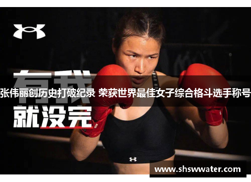张伟丽创历史打破纪录 荣获世界最佳女子综合格斗选手称号 张伟丽创历史打破纪录 荣获世界最佳女子综合格斗选手称号