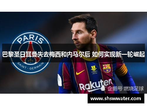 巴黎圣日耳曼失去梅西和内马尔后 如何实现新一轮崛起 巴黎圣日耳曼失去梅西和内马尔后 如何实现新一轮崛起