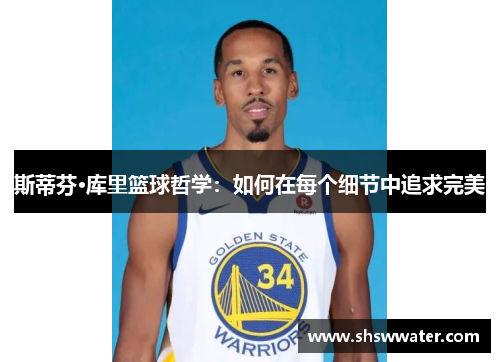 斯蒂芬·库里篮球哲学:如何在每个细节中追求完美 斯蒂芬·库里篮球哲学:如何在每个细节中追求完美