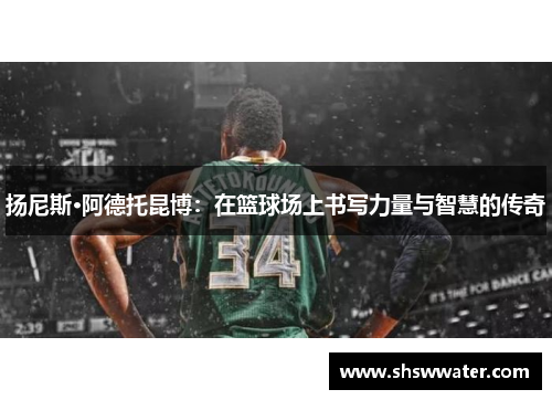 扬尼斯·阿德托昆博:在篮球场上书写力量与智慧的传奇 扬尼斯·阿德托昆博:在篮球场上书写力量与智慧的传奇