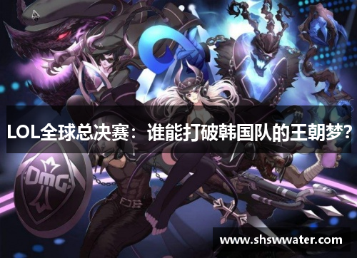 LOL全球总决赛:谁能打破韩国队的王朝梦? LOL全球总决赛:谁能打破韩国队的王朝梦?