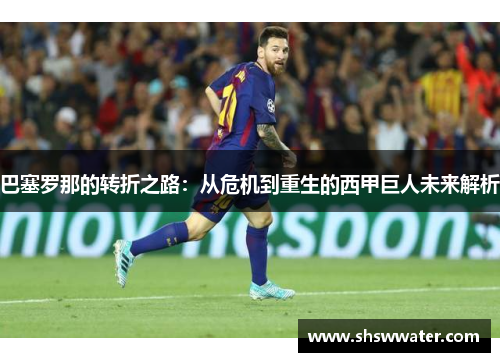 巴塞罗那的转折之路:从危机到重生的西甲巨人未来解析 巴塞罗那的转折之路:从危机到重生的西甲巨人未来解析