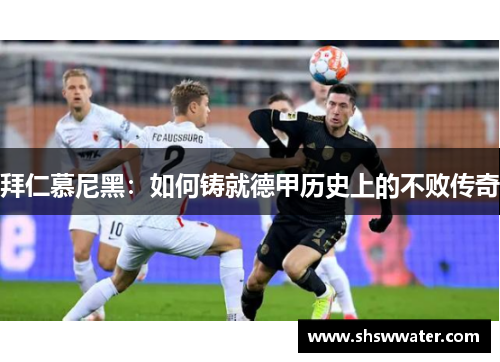 拜仁慕尼黑:如何铸就德甲历史上的不败传奇 拜仁慕尼黑:如何铸就德甲历史上的不败传奇