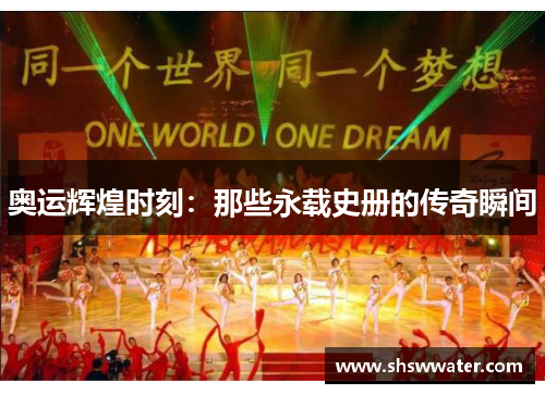 奥运辉煌时刻：那些永载史册的传奇瞬间