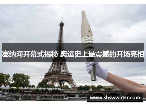 塞纳河开幕式揭秘 奥运史上最震撼的开场亮相 塞纳河开幕式揭秘 奥运史上最震撼的开场亮相
