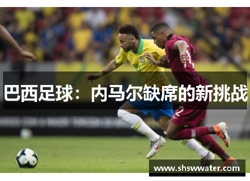巴西足球:内马尔缺席的新挑战 巴西足球:内马尔缺席的新挑战