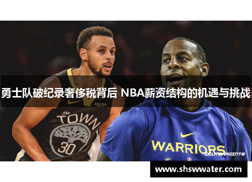勇士队破纪录奢侈税背后 NBA薪资结构的机遇与挑战 勇士队破纪录奢侈税背后 NBA薪资结构的机遇与挑战