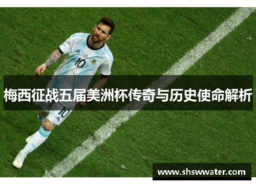 梅西征战五届美洲杯传奇与历史使命解析 梅西征战五届美洲杯传奇与历史使命解析