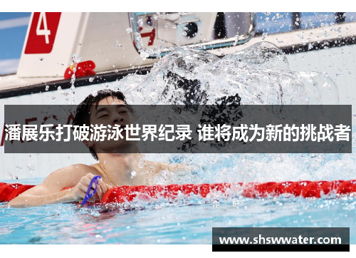 潘展乐打破游泳世界纪录 谁将成为新的挑战者 潘展乐打破游泳世界纪录 谁将成为新的挑战者