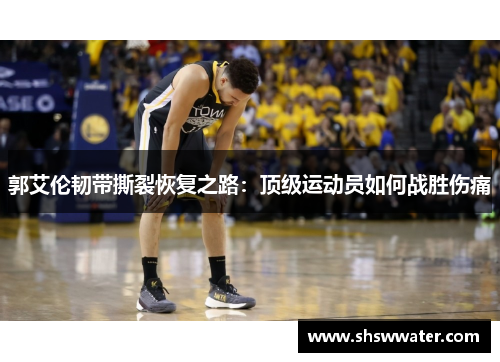 郭艾伦韧带撕裂恢复之路:顶级运动员如何战胜伤痛 郭艾伦韧带撕裂恢复之路:顶级运动员如何战胜伤痛