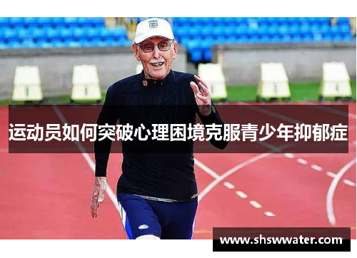 运动员如何突破心理困境克服青少年抑郁症 运动员如何突破心理困境克服青少年抑郁症