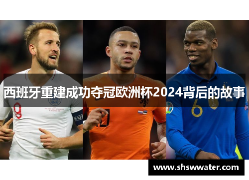 西班牙重建成功夺冠欧洲杯2024背后的故事 西班牙重建成功夺冠欧洲杯2024背后的故事