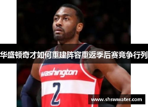 华盛顿奇才如何重建阵容重返季后赛竞争行列 华盛顿奇才如何重建阵容重返季后赛竞争行列