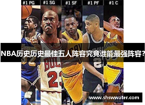 NBA历史历史最佳五人阵容究竟谁能最强阵容? NBA历史历史最佳五人阵容究竟谁能最强阵容?