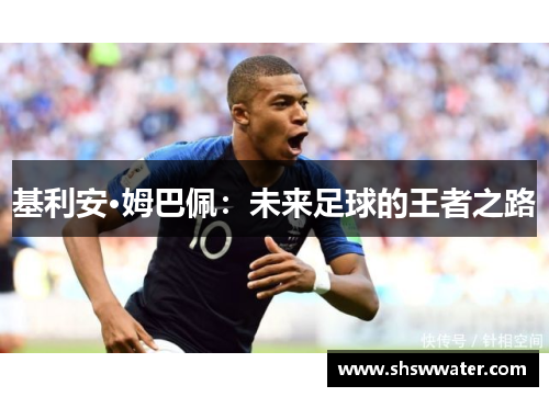 基利安·姆巴佩:未来足球的王者之路 基利安·姆巴佩:未来足球的王者之路