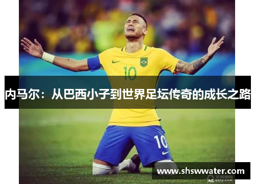 内马尔:从巴西小子到世界足坛传奇的成长之路 内马尔:从巴西小子到世界足坛传奇的成长之路