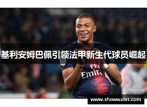 基利安姆巴佩引领法甲新生代球员崛起 基利安姆巴佩引领法甲新生代球员崛起