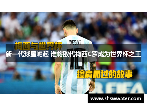 新一代球星崛起 谁将取代梅西C罗成为世界杯之王 新一代球星崛起 谁将取代梅西C罗成为世界杯之王