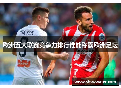 欧洲五大联赛竞争力排行谁能称霸欧洲足坛 欧洲五大联赛竞争力排行谁能称霸欧洲足坛