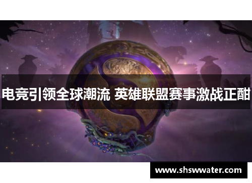 电竞引领全球潮流 英雄联盟赛事激战正酣 电竞引领全球潮流 英雄联盟赛事激战正酣