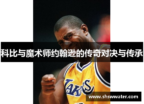 科比与魔术师约翰逊的传奇对决与传承 科比与魔术师约翰逊的传奇对决与传承