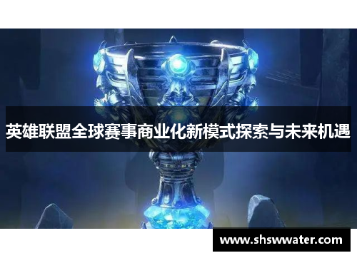 英雄联盟全球赛事商业化新模式探索与未来机遇 英雄联盟全球赛事商业化新模式探索与未来机遇