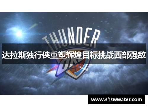 达拉斯独行侠重塑辉煌目标挑战西部强敌 达拉斯独行侠重塑辉煌目标挑战西部强敌