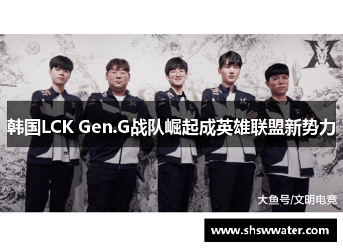 韩国LCK Gen.G战队崛起成英雄联盟新势力 韩国LCK Gen.G战队崛起成英雄联盟新势力