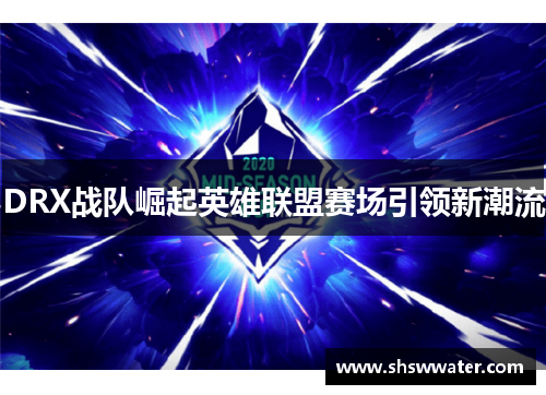 DRX战队崛起英雄联盟赛场引领新潮流 DRX战队崛起英雄联盟赛场引领新潮流