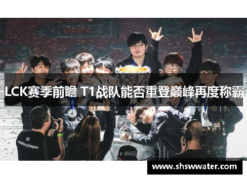LCK赛季前瞻 T1战队能否重登巅峰再度称霸 LCK赛季前瞻 T1战队能否重登巅峰再度称霸