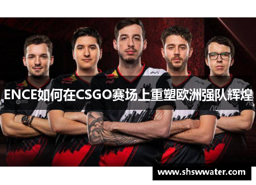 ENCE如何在CSGO赛场上重塑欧洲强队辉煌 ENCE如何在CSGO赛场上重塑欧洲强队辉煌