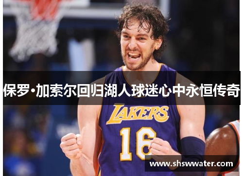 保罗·加索尔回归湖人球迷心中永恒传奇 保罗·加索尔回归湖人球迷心中永恒传奇