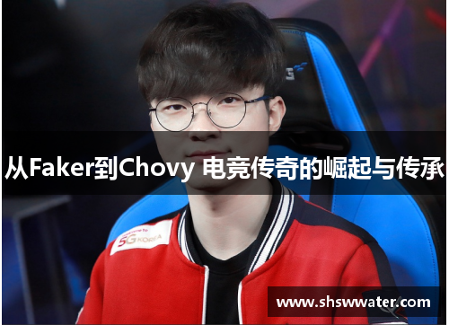 从Faker到Chovy 电竞传奇的崛起与传承 从Faker到Chovy 电竞传奇的崛起与传承