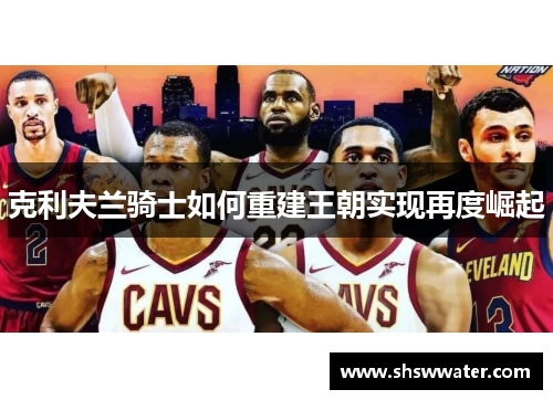 克利夫兰骑士如何重建王朝实现再度崛起 克利夫兰骑士如何重建王朝实现再度崛起