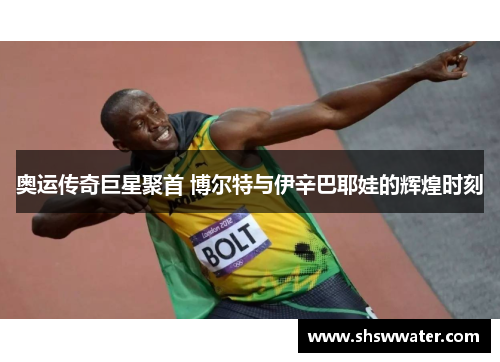 奥运传奇巨星聚首 博尔特与伊辛巴耶娃的辉煌时刻 奥运传奇巨星聚首 博尔特与伊辛巴耶娃的辉煌时刻