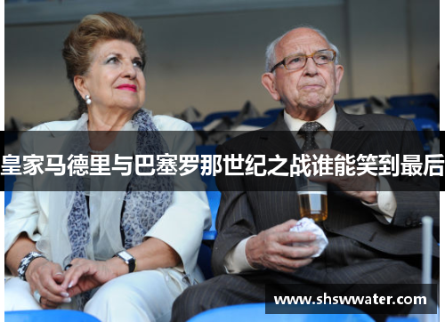 皇家马德里与巴塞罗那世纪之战谁能笑到最后 皇家马德里与巴塞罗那世纪之战谁能笑到最后