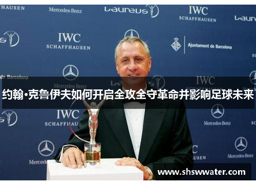 约翰·克鲁伊夫如何开启全攻全守革命并影响足球未来 约翰·克鲁伊夫如何开启全攻全守革命并影响足球未来