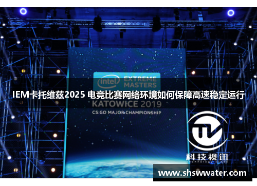 IEM卡托维兹2025 电竞比赛网络环境如何保障高速稳定运行 IEM卡托维兹2025 电竞比赛网络环境如何保障高速稳定运行