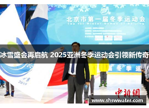 冰雪盛会再启航 2025亚洲冬季运动会引领新传奇 冰雪盛会再启航 2025亚洲冬季运动会引领新传奇