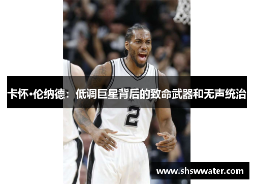 卡怀·伦纳德:低调巨星背后的致命武器和无声统治 卡怀·伦纳德:低调巨星背后的致命武器和无声统治