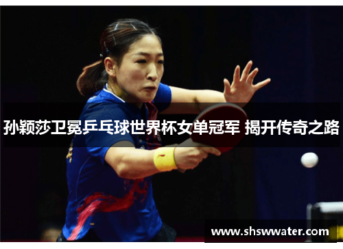 孙颖莎卫冕乒乓球世界杯女单冠军 揭开传奇之路 孙颖莎卫冕乒乓球世界杯女单冠军 揭开传奇之路