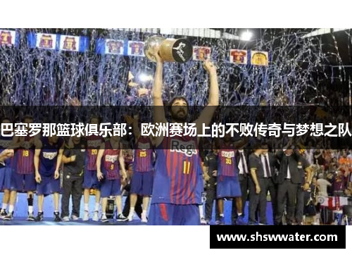 巴塞罗那篮球俱乐部:欧洲赛场上的不败传奇与梦想之队 巴塞罗那篮球俱乐部:欧洲赛场上的不败传奇与梦想之队