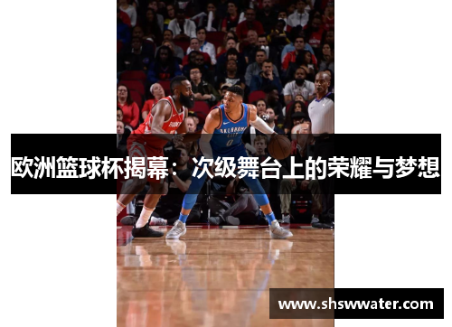 欧洲篮球杯揭幕:次级舞台上的荣耀与梦想 欧洲篮球杯揭幕:次级舞台上的荣耀与梦想