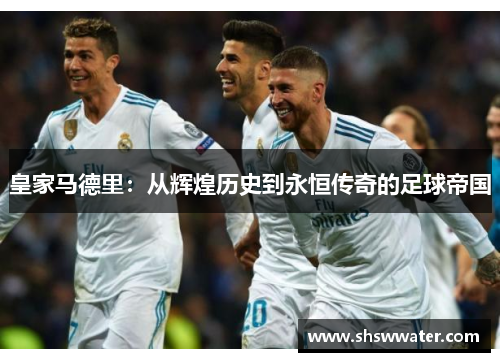 皇家马德里:从辉煌历史到永恒传奇的足球帝国 皇家马德里:从辉煌历史到永恒传奇的足球帝国